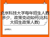 北京科技大学每年招生人数多少，政策变动如何(北科大招生政策人数)