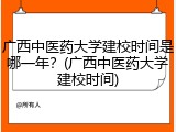 广西中医药大学建校时间是哪一年？(广西中医药大学建校时间)