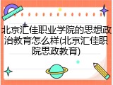 北京汇佳职业学院的思想政治教育怎么样(北京汇佳职院思政教育)