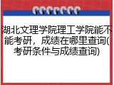 湖北文理学院理工学院能不能考研，成绩在哪里查询(考研条件与成绩查询)