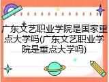 广东文艺职业学院是国家重点大学吗(广东文艺职业学院是重点大学吗)