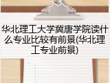 华北理工大学冀唐学院读什么专业比较有前景(华北理工专业前景)