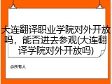 大连翻译职业学院对外开放吗，能否进去参观(大连翻译学院对外开放吗)