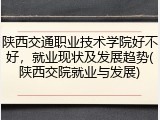 陕西交通职业技术学院好不好，就业现状及发展趋势(陕西交院就业与发展)