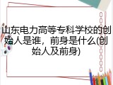 山东电力高等专科学校的创始人是谁，前身是什么(创始人及前身)