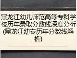 黑龙江幼儿师范高等专科学校历年录取分数线深度分析(黑龙江幼专历年分数线解析)
