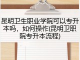 昆明卫生职业学院可以专升本吗，如何操作(昆明卫职院专升本流程)
