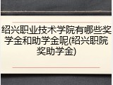 绍兴职业技术学院有哪些奖学金和助学金呢(绍兴职院奖助学金)
