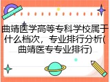 曲靖医学高等专科学校属于什么档次，专业排行分析(曲靖医专专业排行)