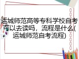 运城师范高等专科学校自考可以去读吗，流程是什么(运城师范自考流程)