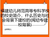 福建幼儿师范高等专科学校的校史简介，什么历史与社会背景下建校的(闽幼专建校背景)