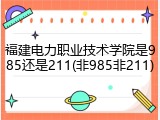 福建电力职业技术学院是985还是211(非985非211)