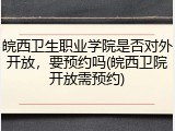皖西卫生职业学院是否对外开放，要预约吗(皖西卫院开放需预约)