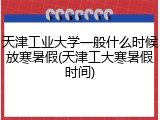 天津工业大学一般什么时候放寒暑假(天津工大寒暑假时间)