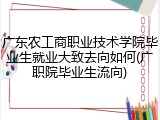 广东农工商职业技术学院毕业生就业大致去向如何(广职院毕业生流向)
