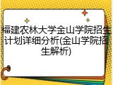 福建农林大学金山学院招生计划详细分析(金山学院招生解析)