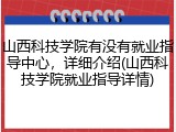山西科技学院有没有就业指导中心，详细介绍(山西科技学院就业指导详情)