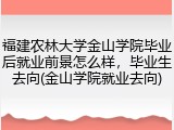 福建农林大学金山学院毕业后就业前景怎么样，毕业生去向(金山学院就业去向)