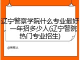 辽宁警察学院什么专业最好，一年招多少人(辽宁警院热门专业招生)