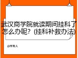 武汉商学院就读期间挂科了怎么办呢？(挂科补救办法)