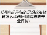 郑州师范学院的思想政治教育怎么样(郑州师院思政专业评价)