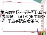 重庆商务职业学院可以自考去读吗，为什么(重庆商务职业学院自考条件)