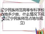 辽宁民族师范高等专科学校占地多少亩，什么情况下成立(辽宁民族师范占地与成立)
