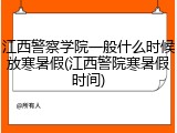 江西警察学院一般什么时候放寒暑假(江西警院寒暑假时间)