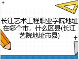 长江艺术工程职业学院地址在哪个市，什么区县(长江艺院地址市县)
