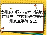 贵州航空职业技术学院地址在哪里，学校地理位置(贵州航空学院地址)