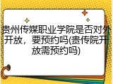 贵州传媒职业学院是否对外开放，要预约吗(贵传院开放需预约吗)