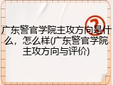广东警官学院主攻方向是什么，怎么样(广东警官学院主攻方向与评价)