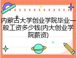 内蒙古大学创业学院毕业一般工资多少钱(内大创业学院薪资)