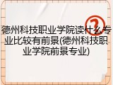 德州科技职业学院读什么专业比较有前景(德州科技职业学院前景专业)