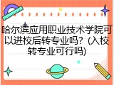 哈尔滨应用职业技术学院可以进校后转专业吗？(入校转专业可行吗)