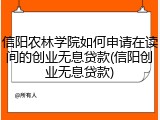 信阳农林学院如何申请在读间的创业无息贷款(信阳创业无息贷款)