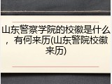 山东警察学院的校徽是什么，有何来历(山东警院校徽来历)