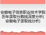 安徽电子信息职业技术学院历年录取分数线深度分析(安徽电子录取线分析)