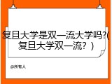 复旦大学是双一流大学吗?(复旦大学双一流？)