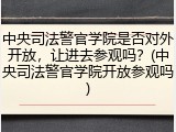 中央司法警官学院是否对外开放，让进去参观吗？(中央司法警官学院开放参观吗)
