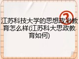 江苏科技大学的思想政治教育怎么样(江苏科大思政教育如何)