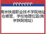 南京铁道职业技术学院地址在哪里，学校地理位置(南京铁院地址)