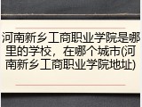 河南新乡工商职业学院是哪里的学校，在哪个城市(河南新乡工商职业学院地址)