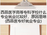 西昌医学高等专科学校什么专业就业比较好，原因是啥(西昌医专好就业专业)