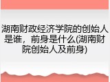 湖南财政经济学院的创始人是谁，前身是什么(湖南财院创始人及前身)