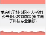 重庆电子科技职业大学读什么专业比较有前景(重庆电子科技专业推荐)