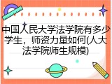 中国人民大学法学院有多少学生，师资力量如何(人大法学院师生规模)