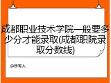 成都职业技术学院一般要多少分才能录取(成都职院录取分数线)