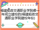 福建船政交通职业学院哪一年成立建校的(福建船政交通职业学院建校年份)