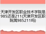 天津开发区职业技术学院是985还是211(天津开发区职院属985211吗)
